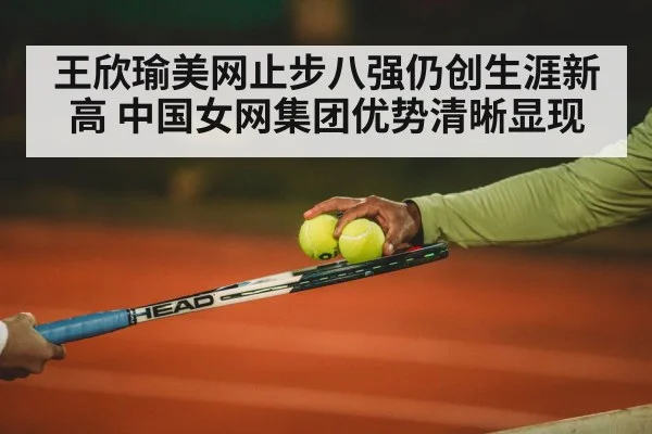 王欣瑜美网止步八强仍创生涯新高 中国女网集团优势清晰显现
