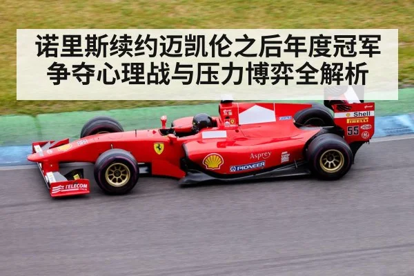 诺里斯续约迈凯伦之后年度冠军争夺心理战与压力博弈全解析