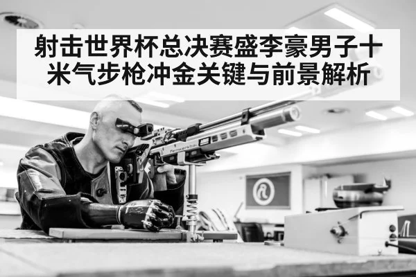 射击世界杯总决赛盛李豪男子十米气步枪冲金关键与前景解析
