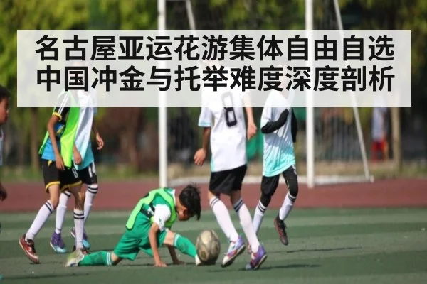 名古屋亚运花游集体自由自选中国冲金与托举难度深度剖析