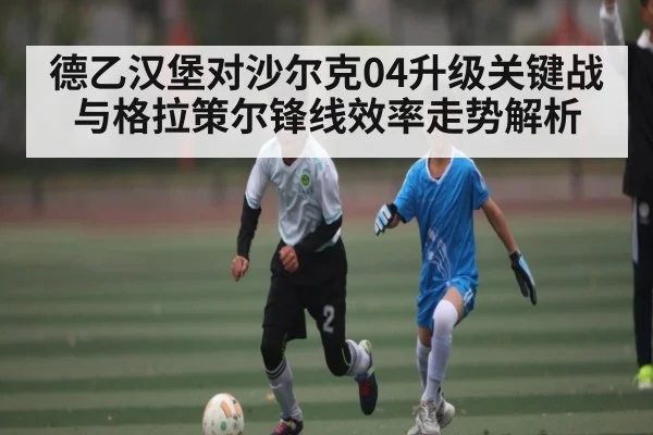 德乙汉堡对沙尔克04升级关键战与格拉策尔锋线效率走势解析