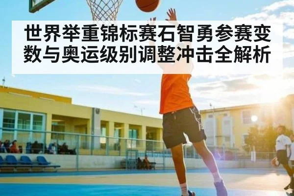 世界举重锦标赛石智勇参赛变数与奥运级别调整冲击全解析