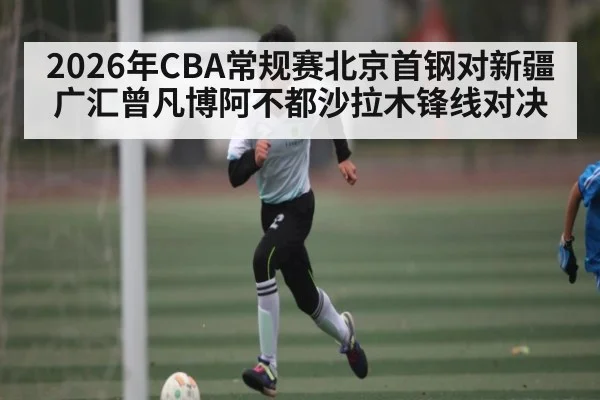 2026年CBA常规赛北京首钢对新疆广汇曾凡博阿不都沙拉木锋线对决